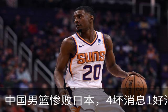 中国男篮惨败日本，4坏消息1好消息，防守问题曝光，郭士强或下课